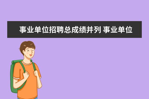 事业单位招聘总成绩并列 事业单位考试成绩并列如何排名?