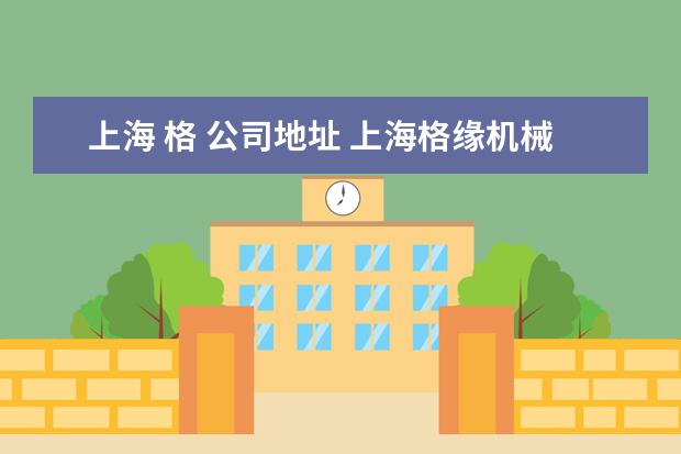 上海 格 公司地址 上海格缘机械科技有限公司怎么样?