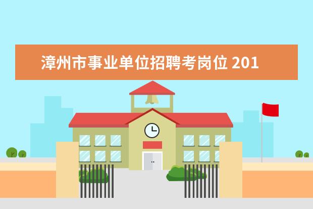 漳州市事业单位招聘考岗位 2014福建省漳州市事业单位招聘考试时间安排? - 百度...