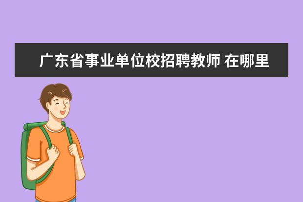 广东省事业单位校招聘教师 在哪里可以找到广东公办教师招聘信息?