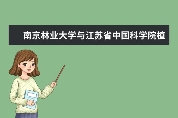 南京林业大学与江苏省中国科学院植物研究所签订战略合作框架协议