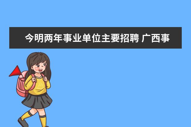 今明两年事业单位主要招聘 广西事业单位考试哪些岗位好考?