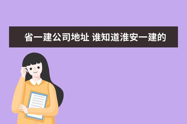 省一建公司地址 谁知道淮安一建的地址和联系电话,顺便介绍一下此公...