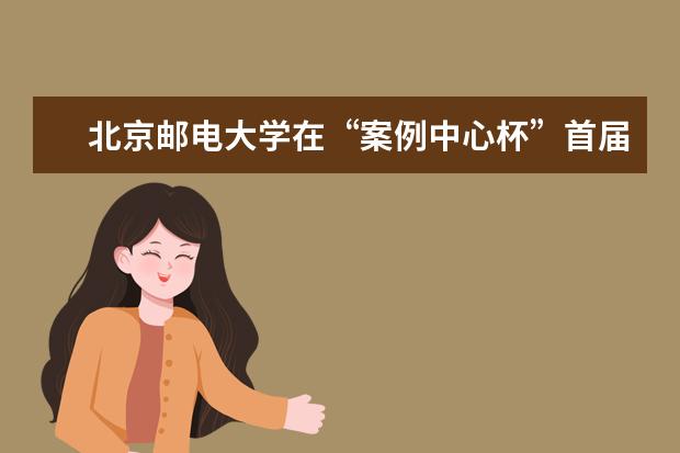 北京邮电大学在“案例中心杯”首届中国研究生公共管理案例大赛中获全国32强