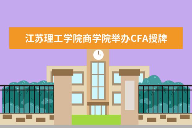 江苏理工学院商学院举办CFA授牌和现代金融中心揭牌仪式