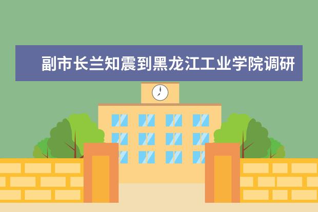 副市长兰知震到黑龙江工业学院调研实训基地建设项目