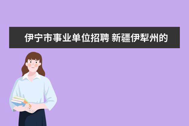 伊宁市事业单位招聘 新疆伊犁州的伊宁市经济发展怎么样?自然环境和气候...