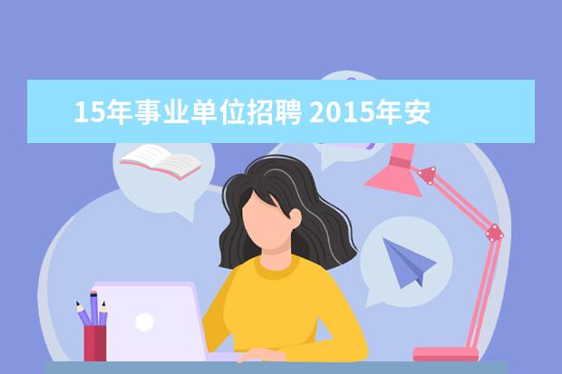 15年事业单位招聘 2015年安徽省直事业单位招聘有哪些?什么时候考试? -...