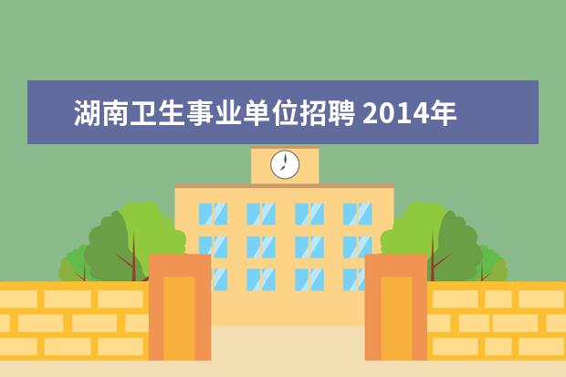 湖南卫生事业单位招聘 2014年湖南邵阳市卫生局直属医疗卫生事业单位招聘12...