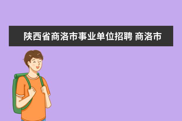 陕西省商洛市事业单位招聘 商洛市卫考有编吗