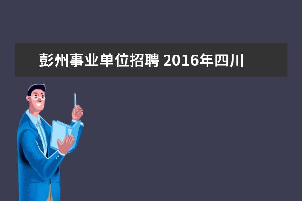 彭州事业单位招聘 2016年四川成都事业单位招聘考试报名