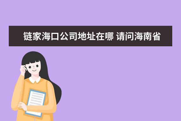 链家海口公司地址在哪 请问海南省钢材市场在哪里?一共有几个钢材市场呀?能说一下...