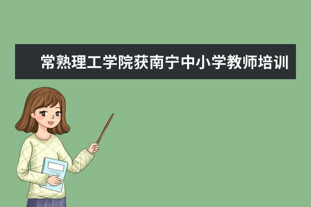 常熟理工学院获南宁中小学教师培训项目两项培训承办机构资质