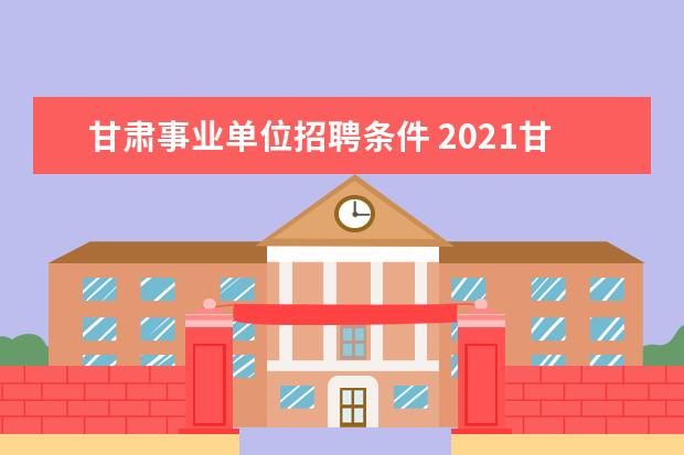 甘肃事业单位招聘条件 2021甘肃事业单位招聘程序是?