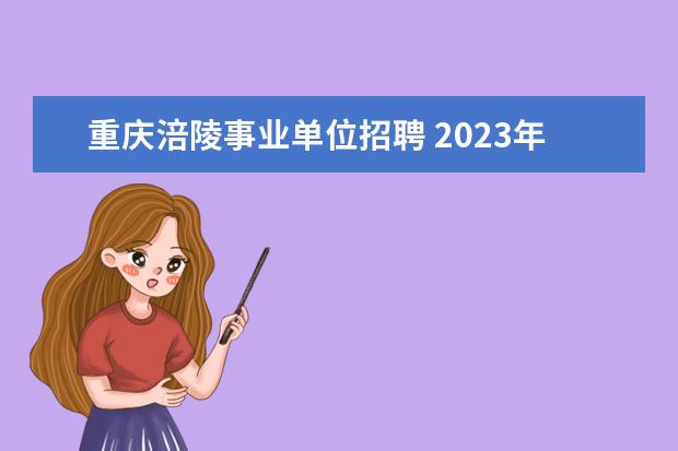 重庆涪陵事业单位招聘 2023年第一季度​重庆市涪陵区事业单位公开招聘工作...