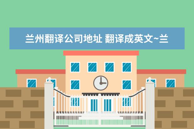 兰州翻译公司地址 翻译成英文~兰州市七里河区龚北路211号