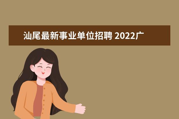 汕尾最新事业单位招聘 2022广东省汕尾市事业单位报名时间