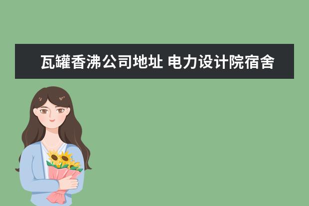 瓦罐香沸公司地址 电力设计院宿舍表示什么