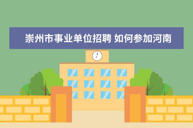 崇州市事业单位招聘 如何参加河南省事业单位人事考试?(非直接招聘,是通...