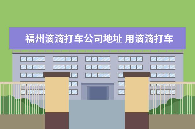 福州滴滴打车公司地址 用滴滴打车从福州站到福建农林大学要多少钱 - 百度...