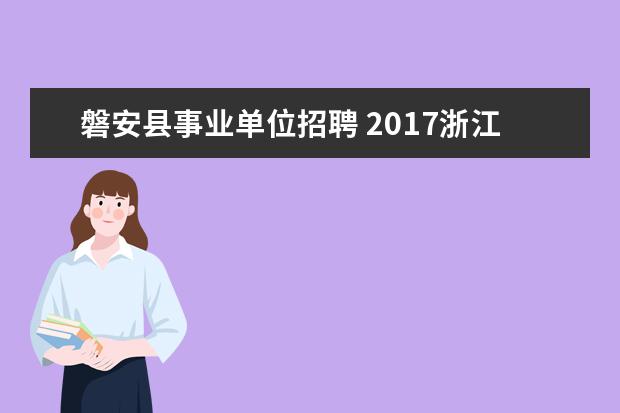 磐安县事业单位招聘 2017浙江金华磐安县事业单位专业技术人才引进40人公...