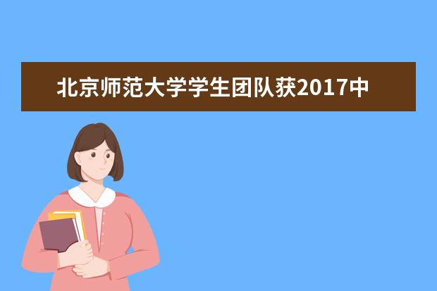 北京师范大学学生团队获2017中美青年创客大赛(北京赛区)第一名