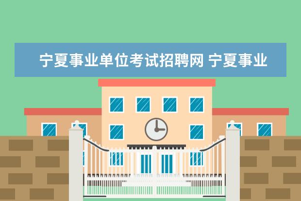 宁夏事业单位考试招聘网 宁夏事业单位考试时间2023