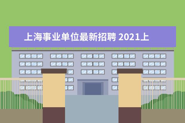 上海事业单位最新招聘 2021上海事业单位招聘条件,2021上海事业单位怎么样?...