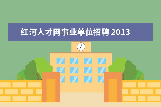 红河人才网事业单位招聘 2013年云南红河州事业单位考试报名入口 职位表?