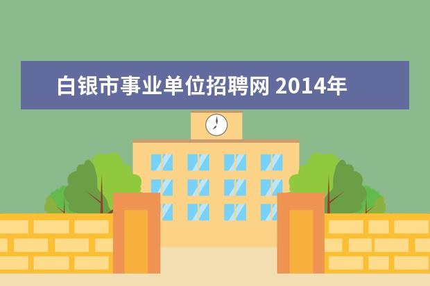 白银市事业单位招聘网 2014年白银事业单位招聘考试大专学历能报么 - 百度...