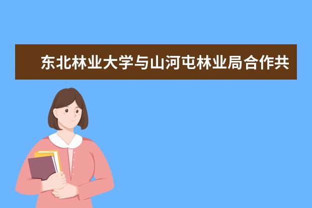 东北林业大学与山河屯林业局合作共建科研教学实习基地