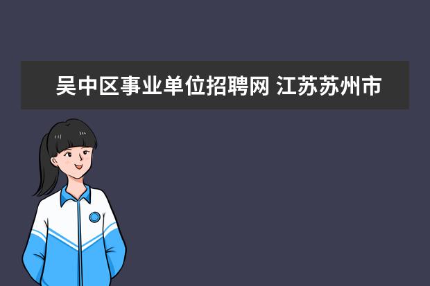 吴中区事业单位招聘网 江苏苏州市吴中区事业单位考试时间报名信息查看