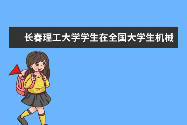 长春理工大学学生在全国大学生机械产品数字化设计大赛中获国家一等奖