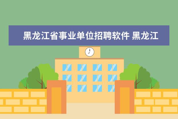 黑龙江省事业单位招聘软件 黑龙江省事业单位招聘信息汇总在那里可以看到? - 百...