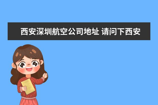 西安深圳航空公司地址 请问下西安咸阳国际机场 深圳航空 在几号航站楼办理...