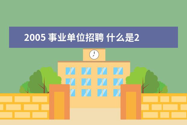 2005 事业单位招聘 什么是2015山东省属事业单位招聘考试