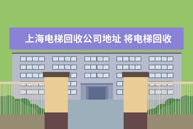 上海电梯回收公司地址 将电梯回收出去需要注意什么?