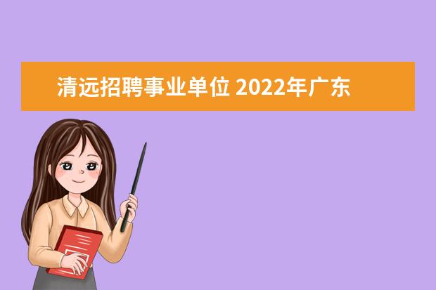 清远招聘事业单位 2022年广东省清远市委办公室直属事业单位选调公告 -...