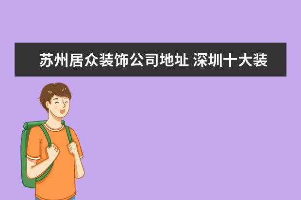 苏州居众装饰公司地址 深圳十大装修公司有哪些?深圳比较好的装修公司有哪...