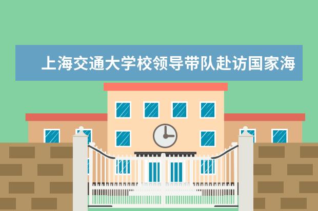 上海交通大学校领导带队赴访国家海洋局深化合作共促海洋事业发展