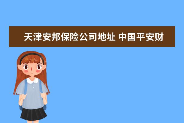 天津安邦保险公司地址 中国平安财产保险股份有限公司天津分公司