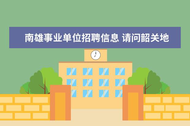 南雄事业单位招聘信息 请问韶关地区,例如,南雄的公务员考试和事业单位招考...