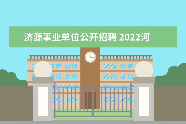 济源事业单位公开招聘 2022河南省济源示范区人才引进公告【317人】 - 百度...