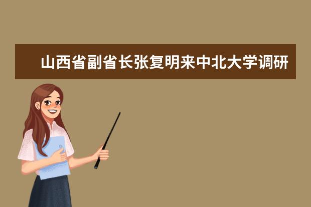 山西省副省长张复明来中北大学调研“1331工程”实施推进情况