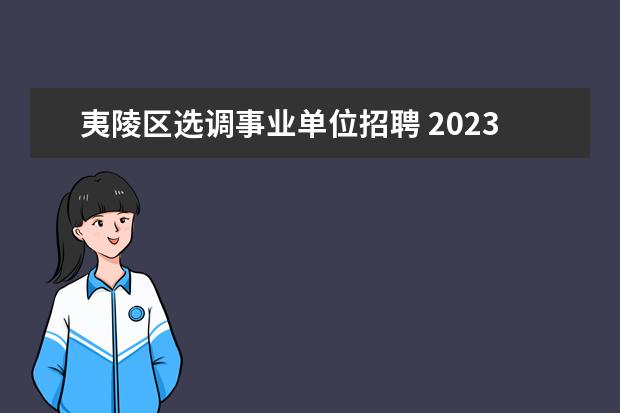 夷陵区选调事业单位招聘 2023年宜昌市夷陵区事业单位统一公开招聘工作人员公...