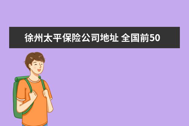 徐州太平保险公司地址 全国前500强的企业有哪些?