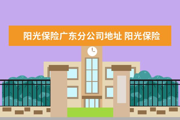 阳光保险广东分公司地址 阳光保险集团人寿保险公司 怎么样?