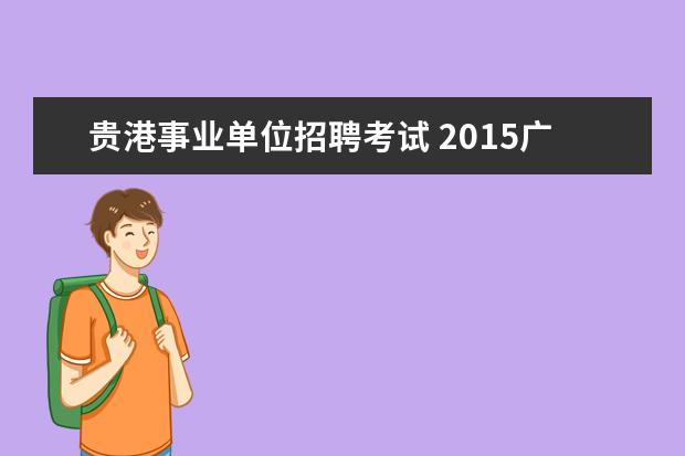 贵港事业单位招聘考试 2015广西贵港市事业单位招聘考试职位表?