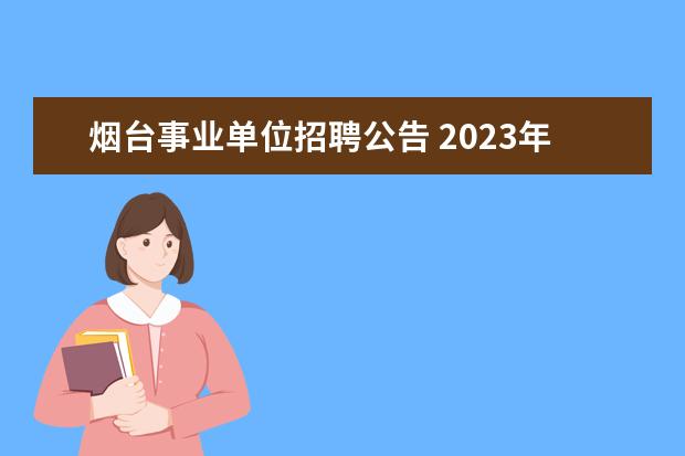 烟台事业单位招聘公告 2023年烟台市莱山区事业单位公开招聘工作人员简章? ...