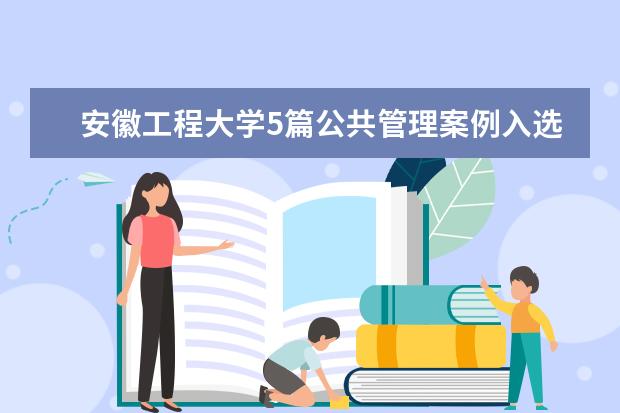 安徽工程大学5篇公共管理案例入选中国专业学位教学案例中心案例库